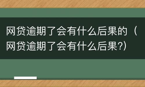 网贷逾期了会有什么后果的（网贷逾期了会有什么后果?）