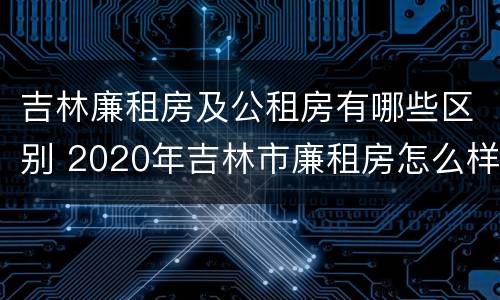 吉林廉租房及公租房有哪些区别 2020年吉林市廉租房怎么样