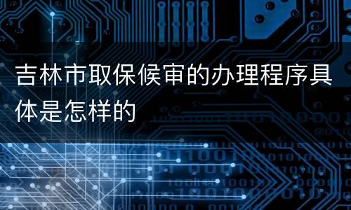 吉林市取保候审的办理程序具体是怎样的