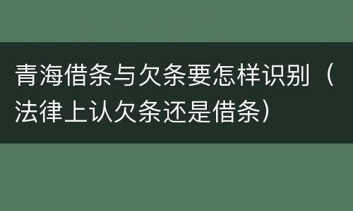 青海借条与欠条要怎样识别（法律上认欠条还是借条）