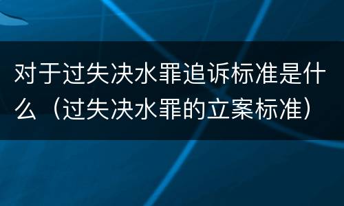 对于过失决水罪追诉标准是什么（过失决水罪的立案标准）