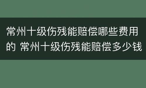 常州十级伤残能赔偿哪些费用的 常州十级伤残能赔偿多少钱