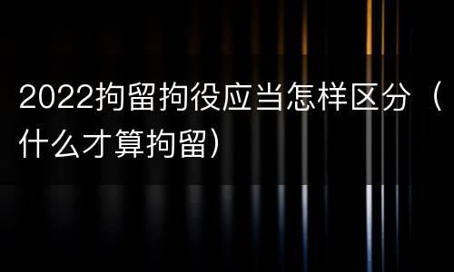 2022拘留拘役应当怎样区分（什么才算拘留）