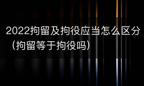 2022拘留及拘役应当怎么区分（拘留等于拘役吗）