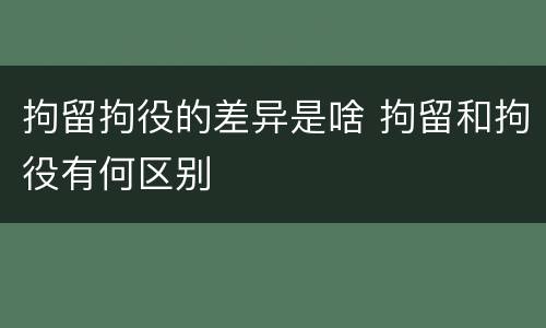拘留拘役的差异是啥 拘留和拘役有何区别