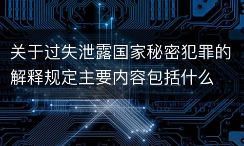关于过失泄露国家秘密犯罪的解释规定主要内容包括什么