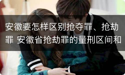 安徽要怎样区别抢夺罪、抢劫罪 安徽省抢劫罪的量刑区间和量刑情节