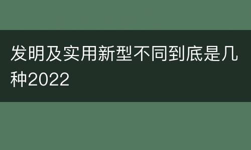 发明及实用新型不同到底是几种2022