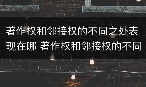 著作权和邻接权的不同之处表现在哪 著作权和邻接权的不同之处表现在哪些方面