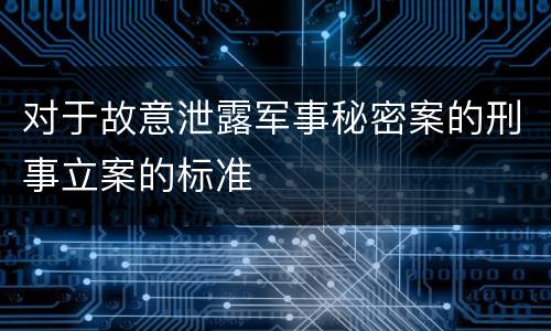 对于故意泄露军事秘密案的刑事立案的标准