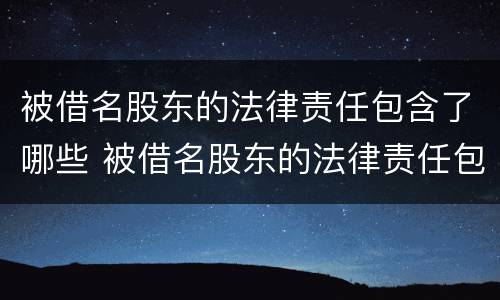 被借名股东的法律责任包含了哪些 被借名股东的法律责任包含了哪些条款