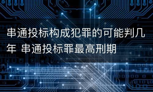 串通投标构成犯罪的可能判几年 串通投标罪最高刑期