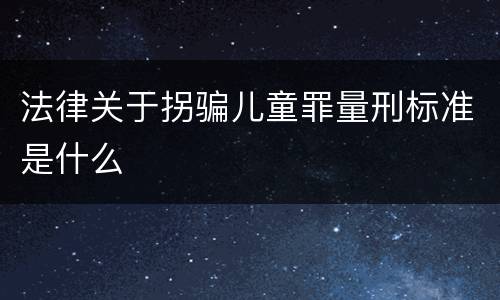 法律关于拐骗儿童罪量刑标准是什么