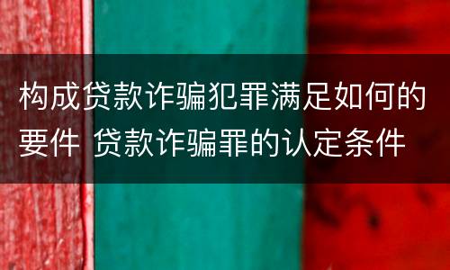 构成贷款诈骗犯罪满足如何的要件 贷款诈骗罪的认定条件