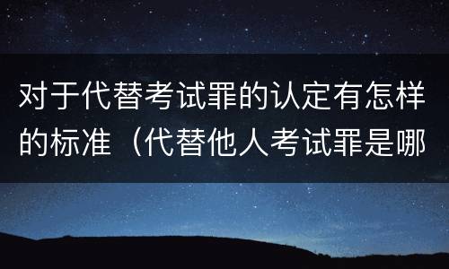 对于代替考试罪的认定有怎样的标准（代替他人考试罪是哪年规定）
