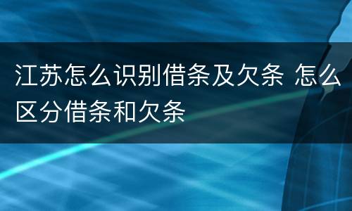 江苏怎么识别借条及欠条 怎么区分借条和欠条