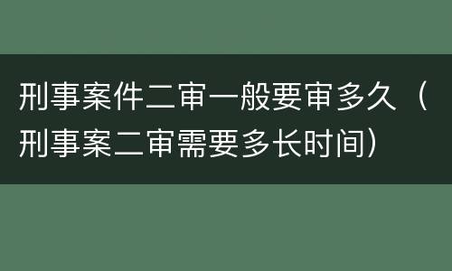刑事案件二审一般要审多久（刑事案二审需要多长时间）
