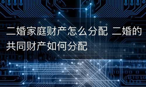 二婚家庭财产怎么分配 二婚的共同财产如何分配