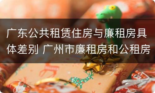 广东公共租赁住房与廉租房具体差别 广州市廉租房和公租房的区别