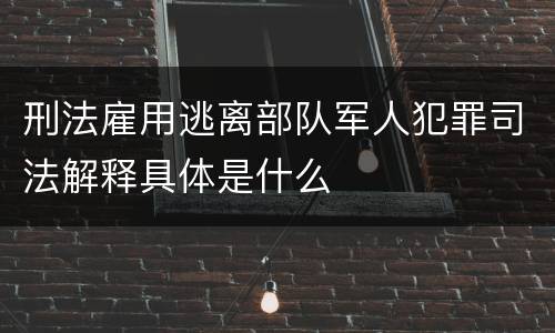 刑法雇用逃离部队军人犯罪司法解释具体是什么