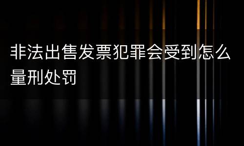 非法出售发票犯罪会受到怎么量刑处罚