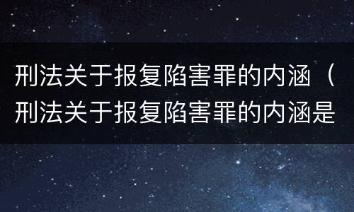 刑法关于报复陷害罪的内涵（刑法关于报复陷害罪的内涵是）