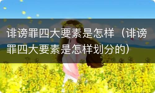 诽谤罪四大要素是怎样（诽谤罪四大要素是怎样划分的）