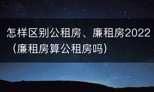 怎样区别公租房、廉租房2022（廉租房算公租房吗）