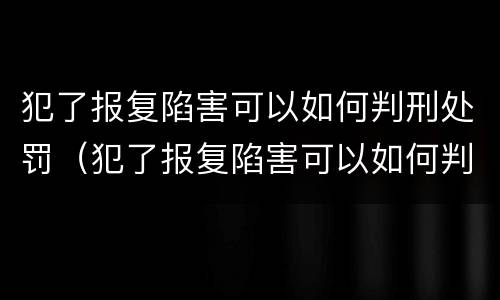 犯了报复陷害可以如何判刑处罚（犯了报复陷害可以如何判刑处罚吗）