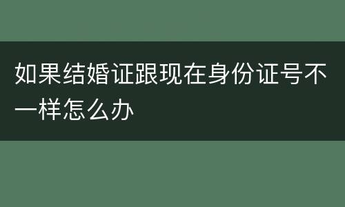 如果结婚证跟现在身份证号不一样怎么办