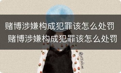 赌博涉嫌构成犯罪该怎么处罚 赌博涉嫌构成犯罪该怎么处罚呢
