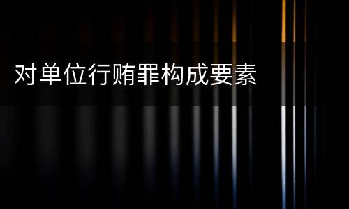 对单位行贿罪构成要素