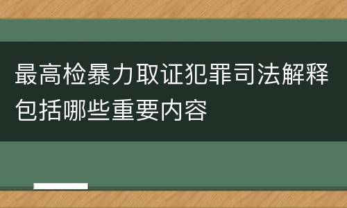 最高检暴力取证犯罪司法解释包括哪些重要内容