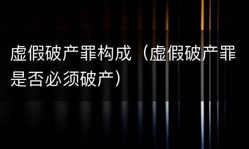虚假破产罪构成（虚假破产罪是否必须破产）