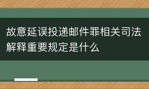 故意延误投递邮件罪相关司法解释重要规定是什么