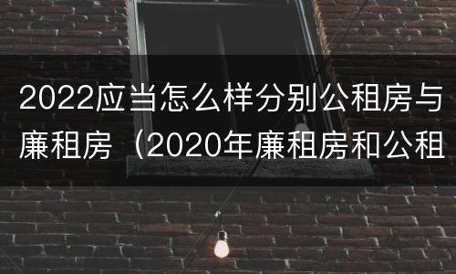 2022应当怎么样分别公租房与廉租房（2020年廉租房和公租房的区别）
