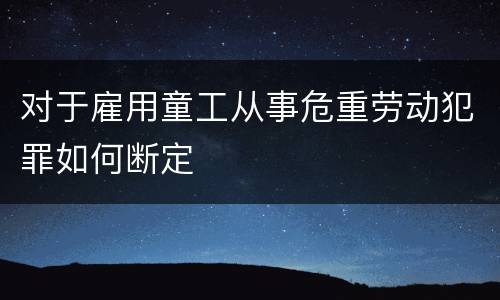 对于雇用童工从事危重劳动犯罪如何断定