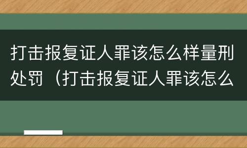 打击报复证人罪该怎么样量刑处罚（打击报复证人罪该怎么样量刑处罚案例）
