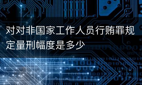 对对非国家工作人员行贿罪规定量刑幅度是多少