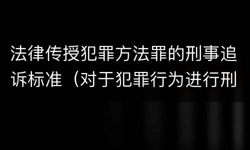 法律传授犯罪方法罪的刑事追诉标准（对于犯罪行为进行刑事追诉）