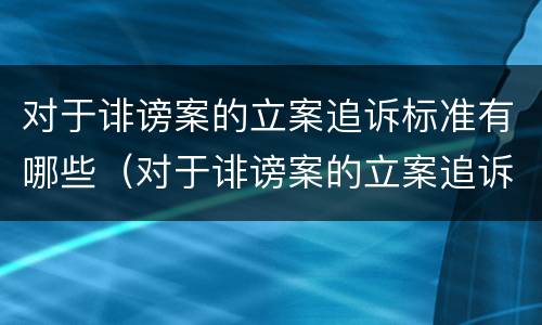 对于诽谤案的立案追诉标准有哪些（对于诽谤案的立案追诉标准有哪些问题）