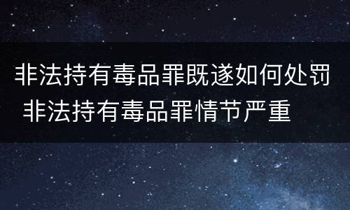 非法持有毒品罪既遂如何处罚 非法持有毒品罪情节严重