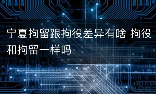 宁夏拘留跟拘役差异有啥 拘役和拘留一样吗