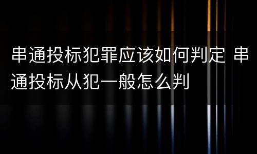 串通投标犯罪应该如何判定 串通投标从犯一般怎么判
