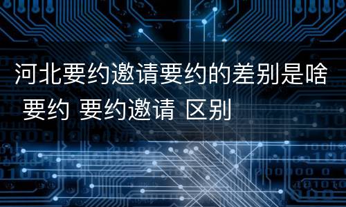 河北要约邀请要约的差别是啥 要约 要约邀请 区别
