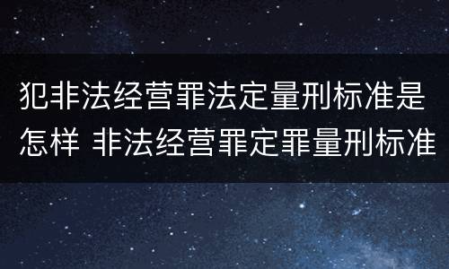 犯非法经营罪法定量刑标准是怎样 非法经营罪定罪量刑标准