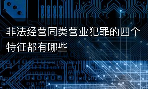 非法经营同类营业犯罪的四个特征都有哪些
