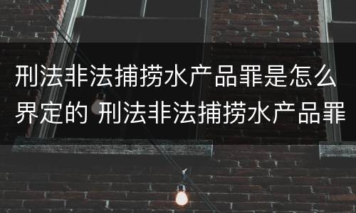 刑法非法捕捞水产品罪是怎么界定的 刑法非法捕捞水产品罪是怎么界定的呢