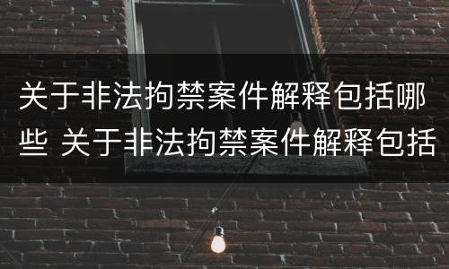 关于非法拘禁案件解释包括哪些 关于非法拘禁案件解释包括哪些问题