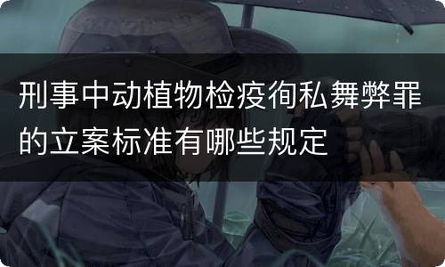 刑事中动植物检疫徇私舞弊罪的立案标准有哪些规定
